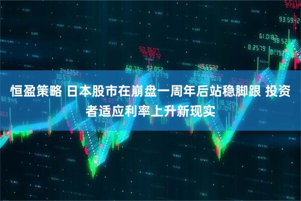 恒盈策略 日本股市在崩盘一周年后站稳脚跟 投资者适应利率上升新现实