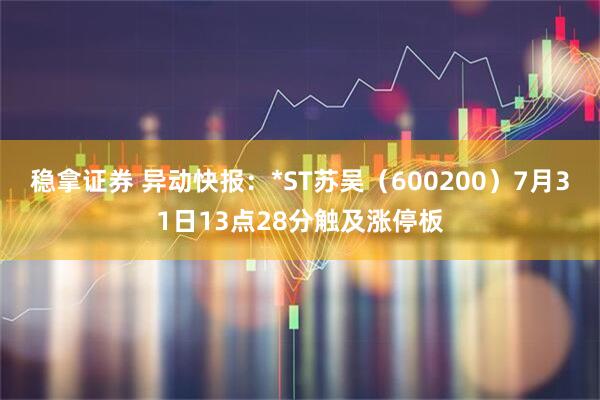 稳拿证券 异动快报：*ST苏吴（600200）7月31日13点28分触及涨停板