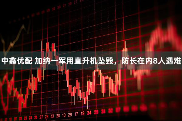 中鑫优配 加纳一军用直升机坠毁，防长在内8人遇难
