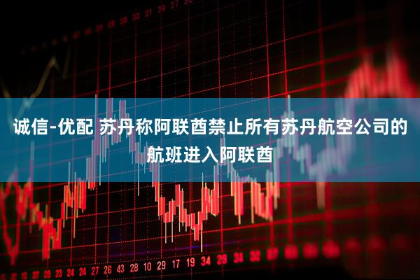 诚信-优配 苏丹称阿联酋禁止所有苏丹航空公司的航班进入阿联酋