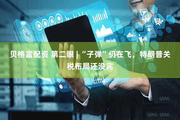 贝格富配资 第二眼 | “子弹”仍在飞，特朗普关税布局还没完