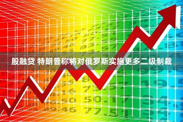 股融贷 特朗普称将对俄罗斯实施更多二级制裁