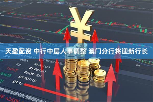 天盈配资 中行中层人事调整 澳门分行将迎新行长