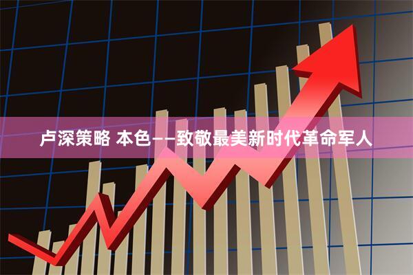 卢深策略 本色——致敬最美新时代革命军人