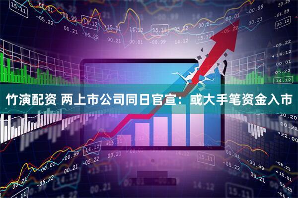 竹演配资 两上市公司同日官宣：或大手笔资金入市