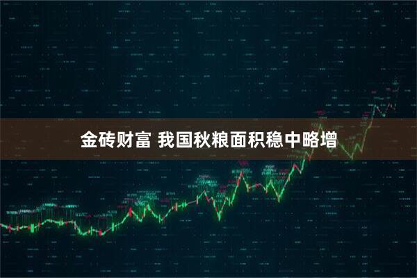 金砖财富 我国秋粮面积稳中略增