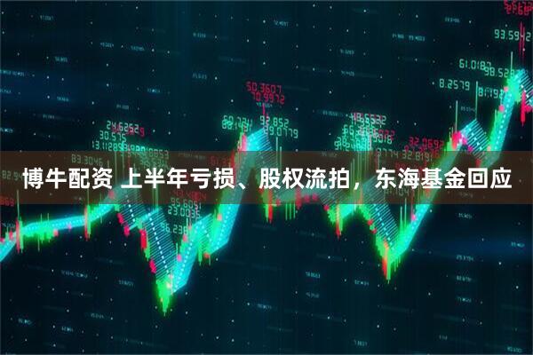博牛配资 上半年亏损、股权流拍，东海基金回应