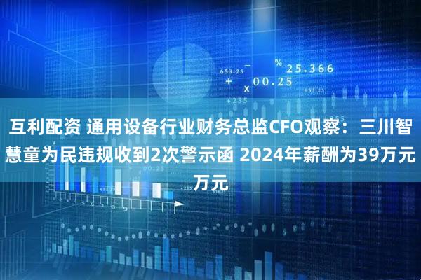 互利配资 通用设备行业财务总监CFO观察：三川智慧童为民违规收到2次警示函 2024年薪酬为39万元