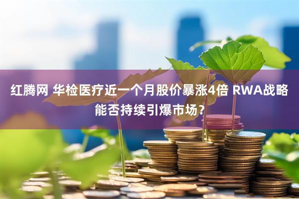 红腾网 华检医疗近一个月股价暴涨4倍 RWA战略能否持续引爆市场？