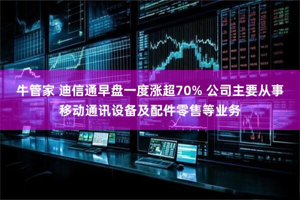牛管家 迪信通早盘一度涨超70% 公司主要从事移动通讯设备及配件零售等业务