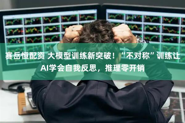 赛岳恒配资 大模型训练新突破！“不对称”训练让AI学会自我反思，推理零开销