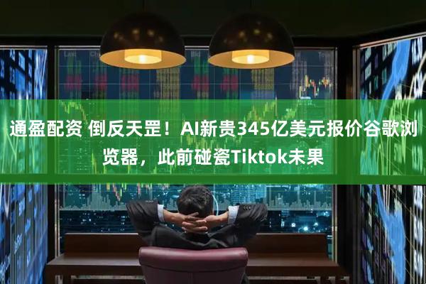 通盈配资 倒反天罡！AI新贵345亿美元报价谷歌浏览器，此前碰瓷Tiktok未果