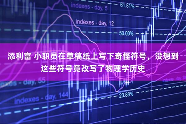 添利富 小职员在草稿纸上写下奇怪符号，没想到这些符号竟改写了物理学历史