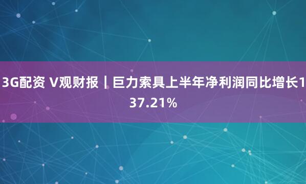 3G配资 V观财报｜巨力索具上半年净利润同比增长137.21%