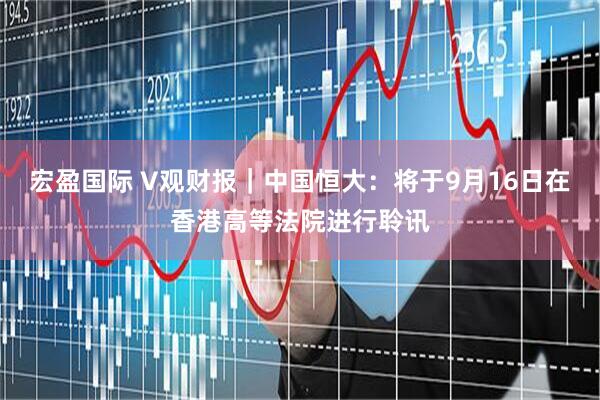 宏盈国际 V观财报｜中国恒大：将于9月16日在香港高等法院进行聆讯
