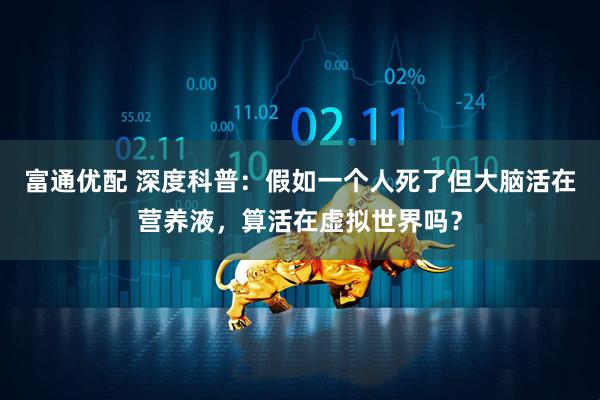 富通优配 深度科普：假如一个人死了但大脑活在营养液，算活在虚拟世界吗？