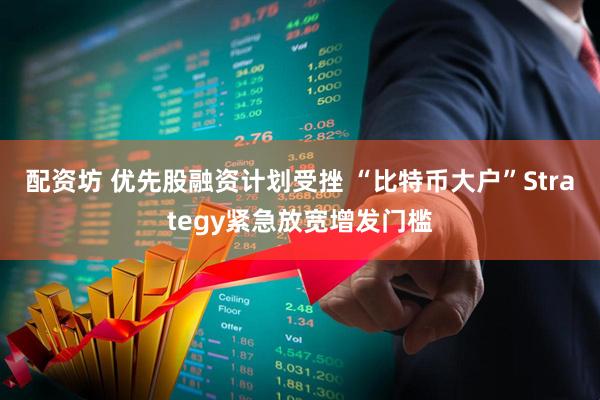 配资坊 优先股融资计划受挫 “比特币大户”Strategy紧急放宽增发门槛