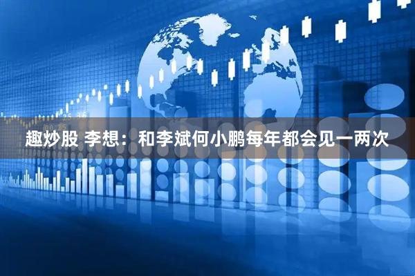 趣炒股 李想：和李斌何小鹏每年都会见一两次