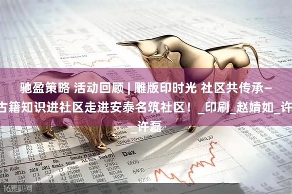 驰盈策略 活动回顾 | 雕版印时光 社区共传承——古籍知识进社区走进安泰名筑社区！_印刷_赵婧如_许磊