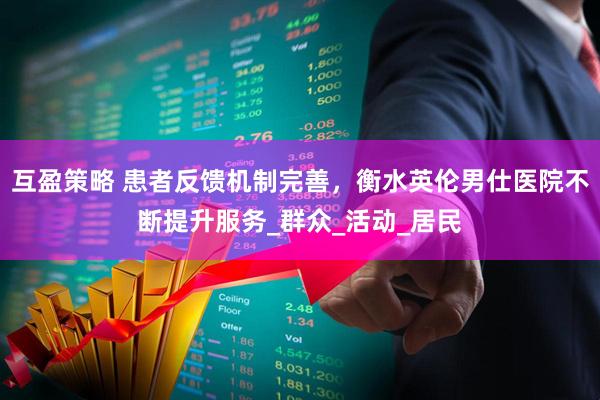 互盈策略 患者反馈机制完善，衡水英伦男仕医院不断提升服务_群众_活动_居民