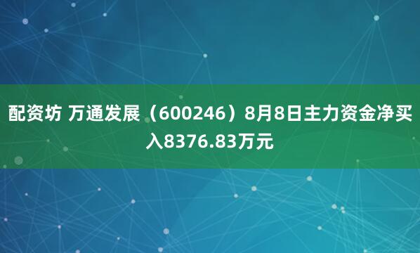 配资坊 万通发展（600246）8月8日主力资金净买入8376.83万元