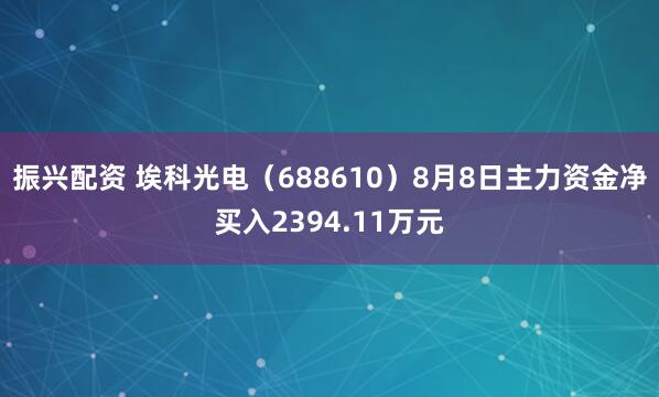 振兴配资 埃科光电（688610）8月8日主力资金净买入2394.11万元