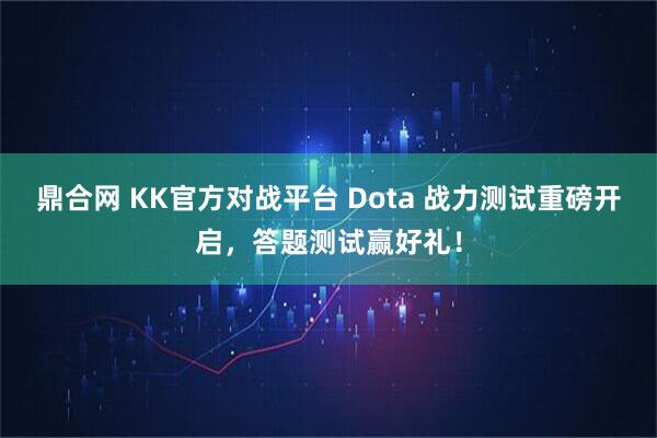 鼎合网 KK官方对战平台 Dota 战力测试重磅开启，答题测试赢好礼！