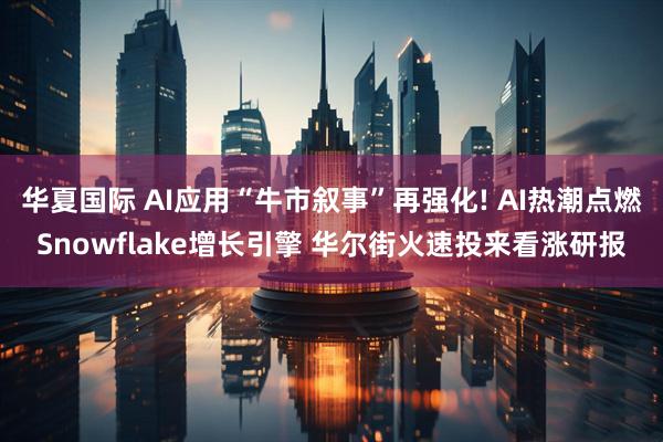 华夏国际 AI应用“牛市叙事”再强化! AI热潮点燃Snowflake增长引擎 华尔街火速投来看涨研报