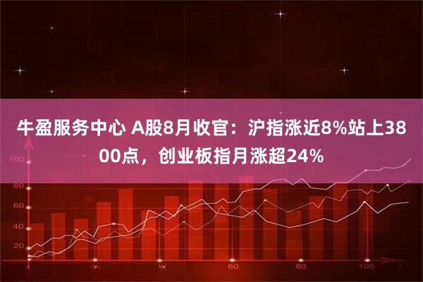 牛盈服务中心 A股8月收官：沪指涨近8%站上3800点，创业板指月涨超24%