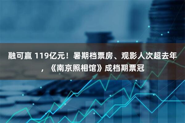 融可赢 119亿元！暑期档票房、观影人次超去年，《南京照相馆》成档期票冠