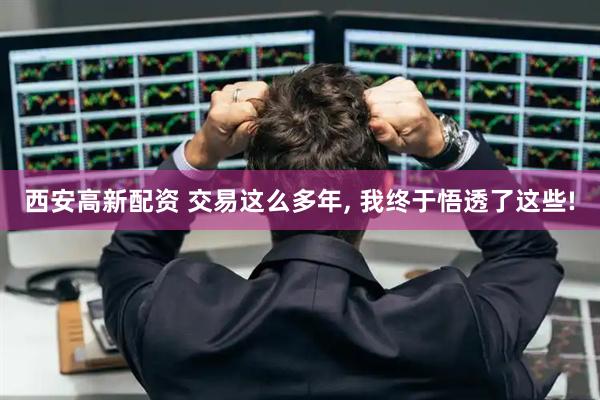 西安高新配资 交易这么多年, 我终于悟透了这些!