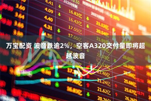 万宝配资 波音跌逾2%，空客A320交付量即将超越波音