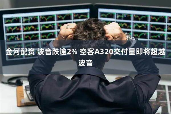 金河配资 波音跌逾2% 空客A320交付量即将超越波音