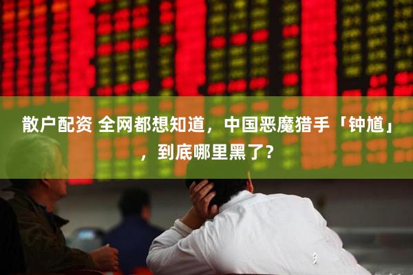 散户配资 全网都想知道，中国恶魔猎手「钟馗」，到底哪里黑了？