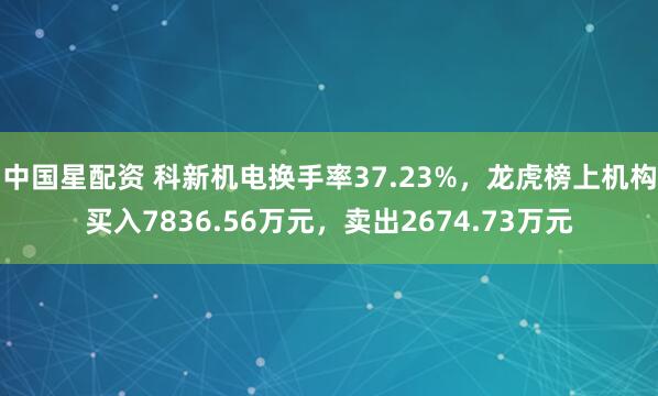 中国星配资 科新机电换手率37.23%，龙虎榜上机构买入7836.56万元，卖出2674.73万元