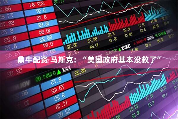 鼎牛配资 马斯克：“美国政府基本没救了”