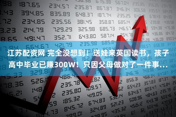 江苏配资网 完全没想到！送娃来英国读书，孩子高中毕业已赚300W！只因父母做对了一件事…