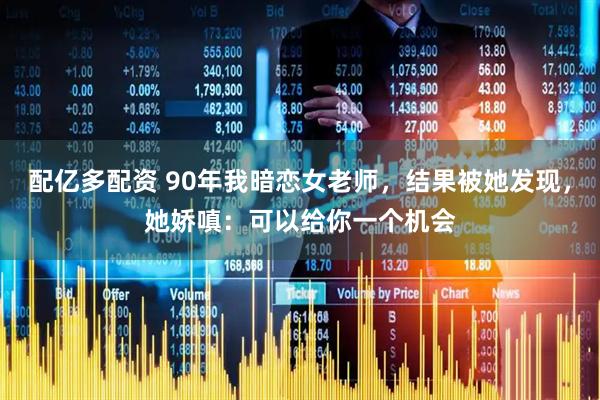配亿多配资 90年我暗恋女老师，结果被她发现，她娇嗔：可以给你一个机会