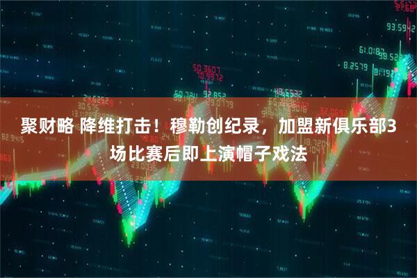 聚财略 降维打击！穆勒创纪录，加盟新俱乐部3场比赛后即上演帽子戏法
