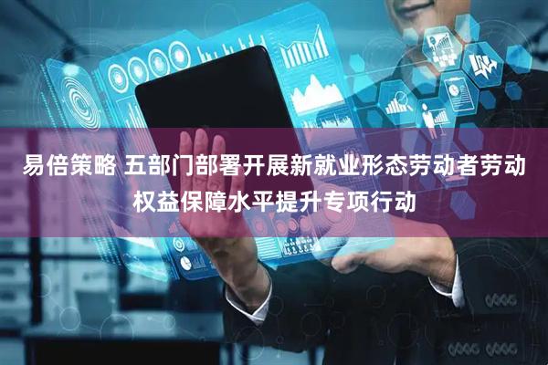 易倍策略 五部门部署开展新就业形态劳动者劳动权益保障水平提升专项行动