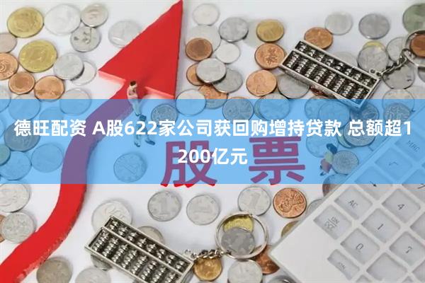 德旺配资 A股622家公司获回购增持贷款 总额超1200亿元