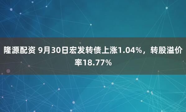 隆源配资 9月30日宏发转债上涨1.04%，转股溢价率18.77%