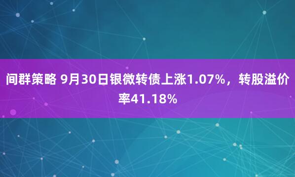 间群策略 9月30日银微转债上涨1.07%，转股溢价率41.18%