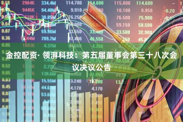 金控配资· 领湃科技：第五届董事会第三十八次会议决议公告