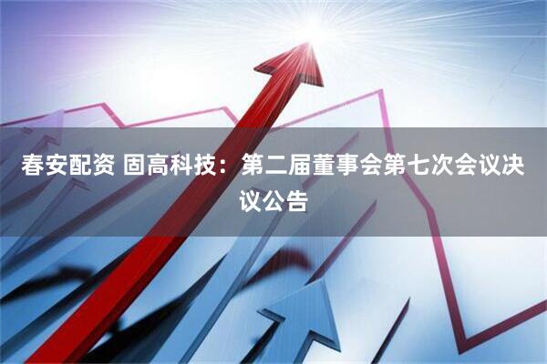 春安配资 固高科技：第二届董事会第七次会议决议公告