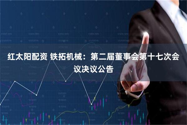 红太阳配资 铁拓机械：第二届董事会第十七次会议决议公告