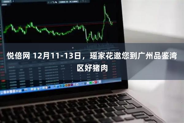 悦倍网 12月11-13日，瑶家花邀您到广州品鉴湾区好猪肉