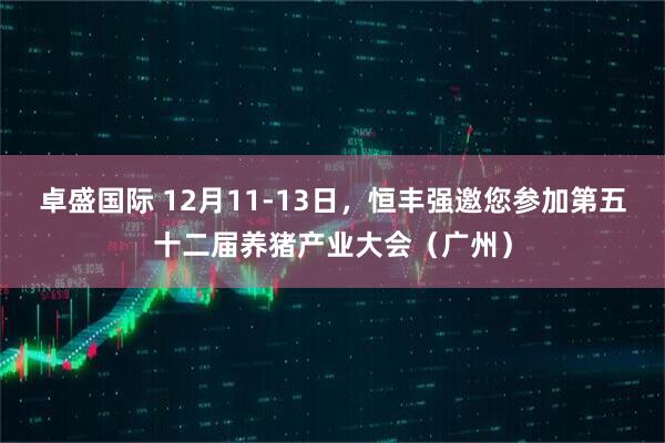 卓盛国际 12月11-13日，恒丰强邀您参加第五十二届养猪产业大会（广州）