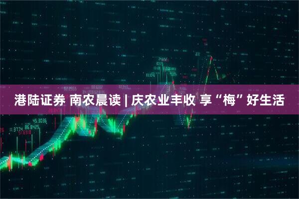港陆证券 南农晨读 | 庆农业丰收 享“梅”好生活