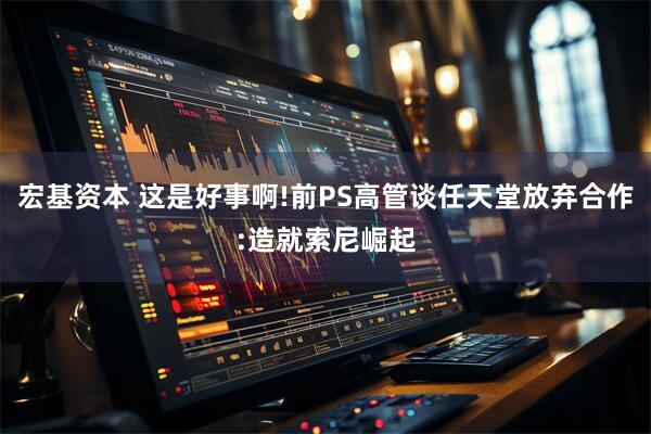 宏基资本 这是好事啊!前PS高管谈任天堂放弃合作:造就索尼崛起